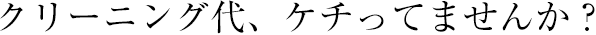 クリーニング代、ケチってませんか？