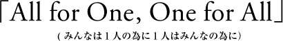 「All for One , One for All」( みんなは１人の為に１人はみんなの為に）